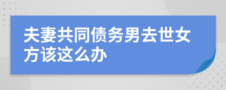 夫妻共同债务男去世女方该这么办