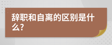 辞职和自离的区别是什么?