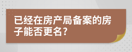 已经在房产局备案的房子能否更名?