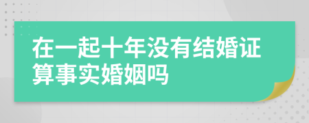 在一起十年没有结婚证算事实婚姻吗