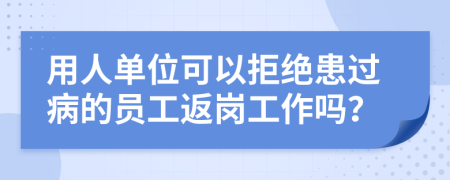 用人单位可以拒绝患过病的员工返岗工作吗？