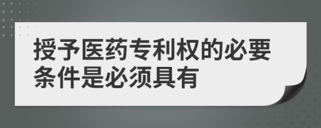 授予医药专利权的必要条件是必须具有