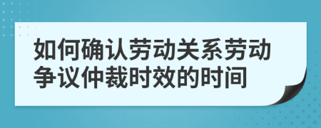 如何确认劳动关系劳动争议仲裁时效的时间