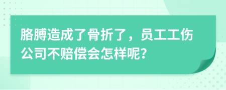 胳膊造成了骨折了，员工工伤公司不赔偿会怎样呢？