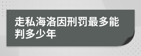 走私海洛因刑罚最多能判多少年