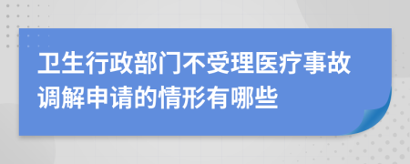 卫生行政部门不受理医疗事故调解申请的情形有哪些