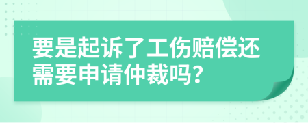 要是起诉了工伤赔偿还需要申请仲裁吗？