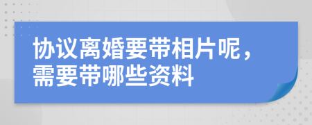 协议离婚要带相片呢，需要带哪些资料