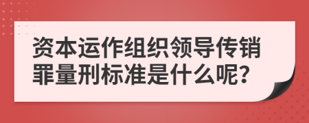 资本运作组织领导传销罪量刑标准是什么呢？