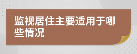 监视居住主要适用于哪些情况