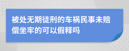 被处无期徒刑的车祸民事未赔偿坐牢的可以假释吗