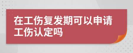 在工伤复发期可以申请工伤认定吗