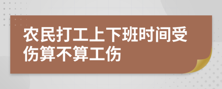 农民打工上下班时间受伤算不算工伤
