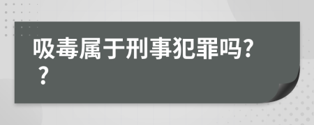 吸毒属于刑事犯罪吗? ?