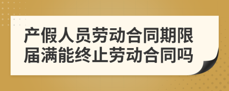 产假人员劳动合同期限届满能终止劳动合同吗