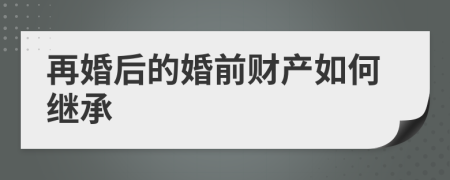 再婚后的婚前财产如何继承