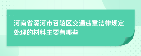 河南省漯河市召陵区交通违章法律规定处理的材料主要有哪些