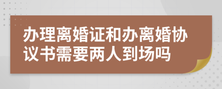 办理离婚证和办离婚协议书需要两人到场吗