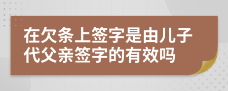 在欠条上签字是由儿子代父亲签字的有效吗