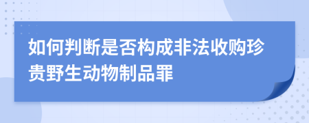 如何判断是否构成非法收购珍贵野生动物制品罪