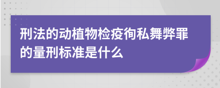 刑法的动植物检疫徇私舞弊罪的量刑标准是什么