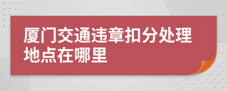 厦门交通违章扣分处理地点在哪里