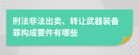 刑法非法出卖、转让武器装备罪构成要件有哪些