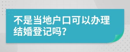 不是当地户口可以办理结婚登记吗？