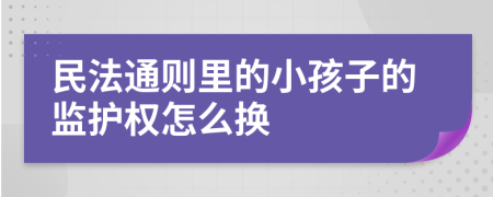 民法通则里的小孩子的监护权怎么换