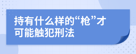 持有什么样的“枪”才可能触犯刑法