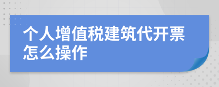 个人增值税建筑代开票怎么操作