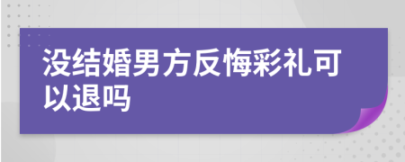 没结婚男方反悔彩礼可以退吗