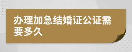 办理加急结婚证公证需要多久