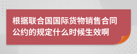 根据联合国国际货物销售合同公约的规定什么时候生效啊