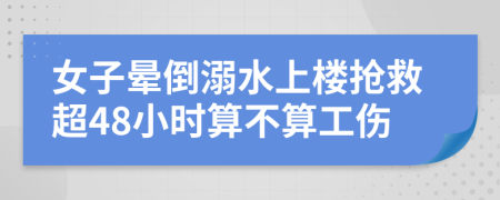 女子晕倒溺水上楼抢救超48小时算不算工伤