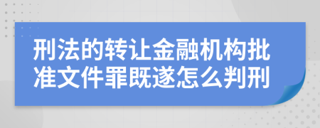 刑法的转让金融机构批准文件罪既遂怎么判刑