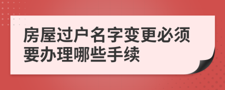 房屋过户名字变更必须要办理哪些手续