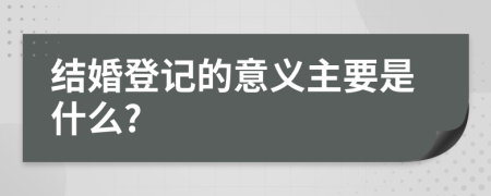 结婚登记的意义主要是什么?