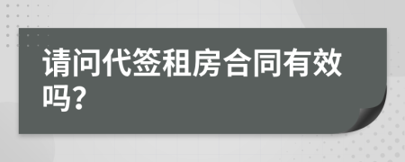 请问代签租房合同有效吗？