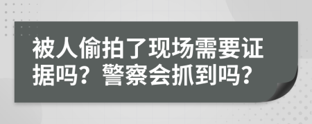 被人偷拍了现场需要证据吗？警察会抓到吗？