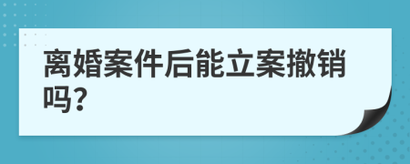 离婚案件后能立案撤销吗？