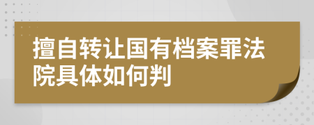 擅自转让国有档案罪法院具体如何判