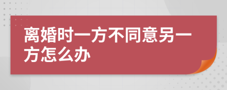 离婚时一方不同意另一方怎么办