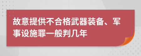 故意提供不合格武器装备、军事设施罪一般判几年