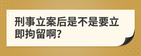 刑事立案后是不是要立即拘留啊？