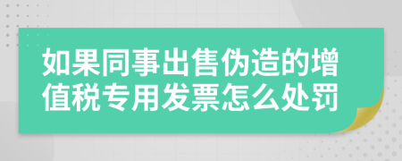 如果同事出售伪造的增值税专用发票怎么处罚