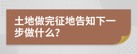 土地做完征地告知下一步做什么？