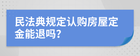 民法典规定认购房屋定金能退吗？