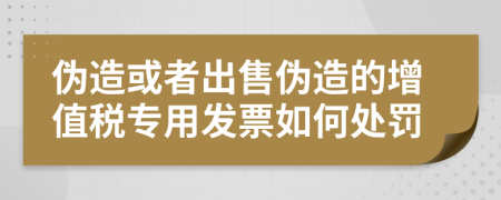 伪造或者出售伪造的增值税专用发票如何处罚