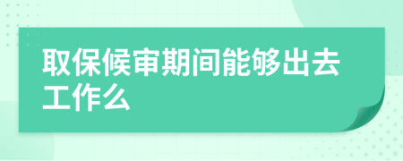 取保候审期间能够出去工作么